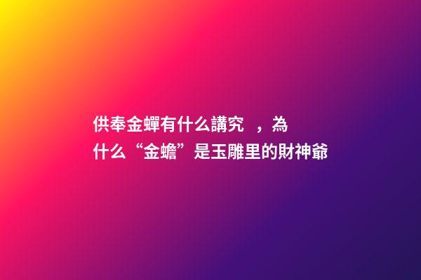 供奉金蟬有什么講究，為什么“金蟾”是玉雕里的財神爺
